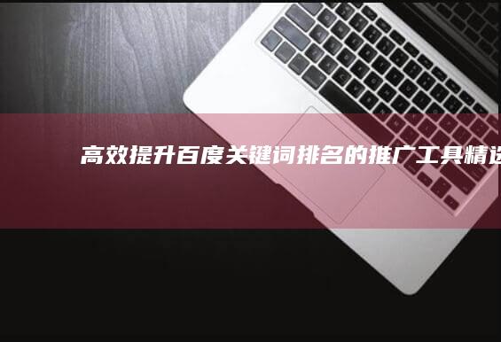 高效提升百度关键词排名的推广工具精选